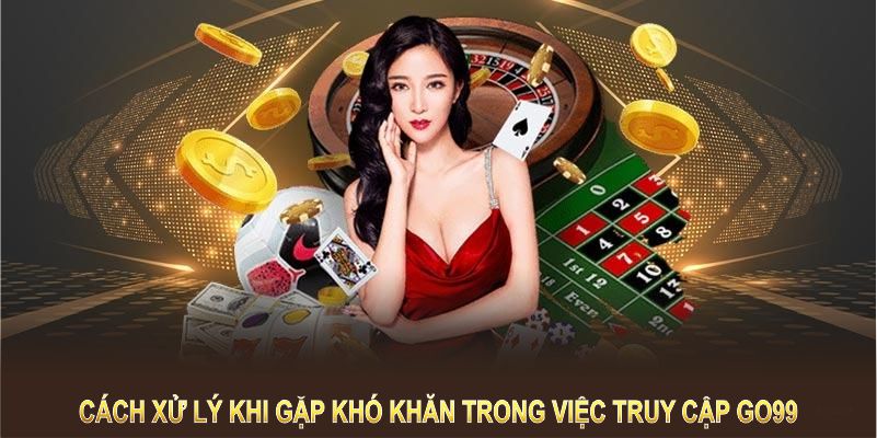 Hướng dẫn cách xử lý khi bạn gặp khó khăn trong việc truy cập GO99