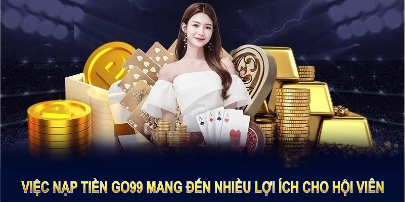 Việc nạp tiền GO99 mang đến nhiều lợi ích cho hội viên 